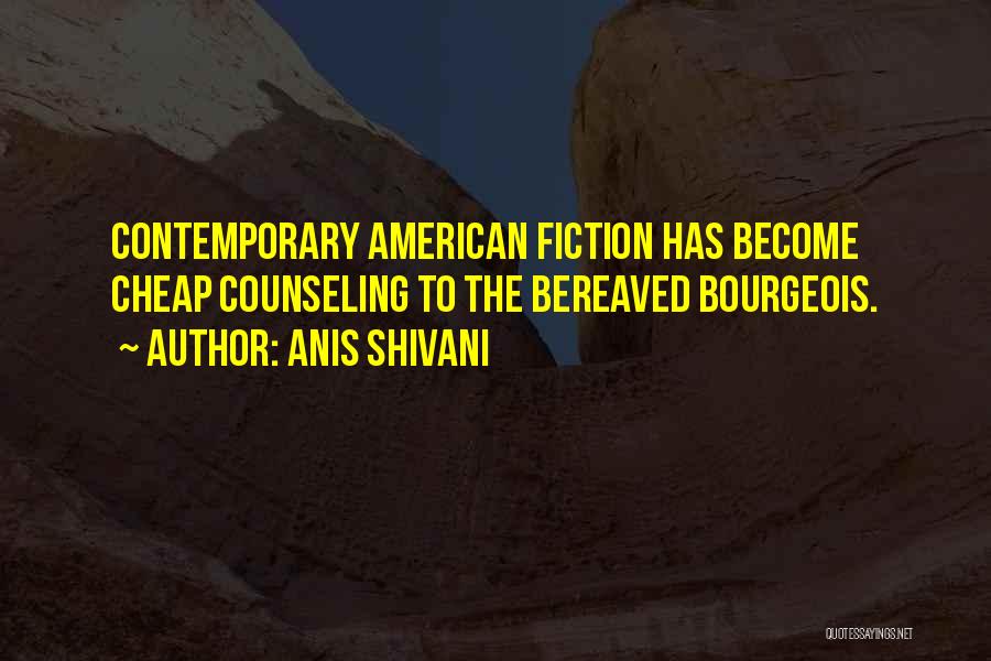 Anis Shivani Quotes: Contemporary American Fiction Has Become Cheap Counseling To The Bereaved Bourgeois.