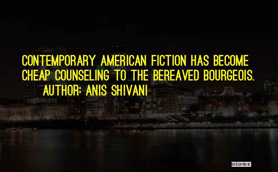 Anis Shivani Quotes: Contemporary American Fiction Has Become Cheap Counseling To The Bereaved Bourgeois.