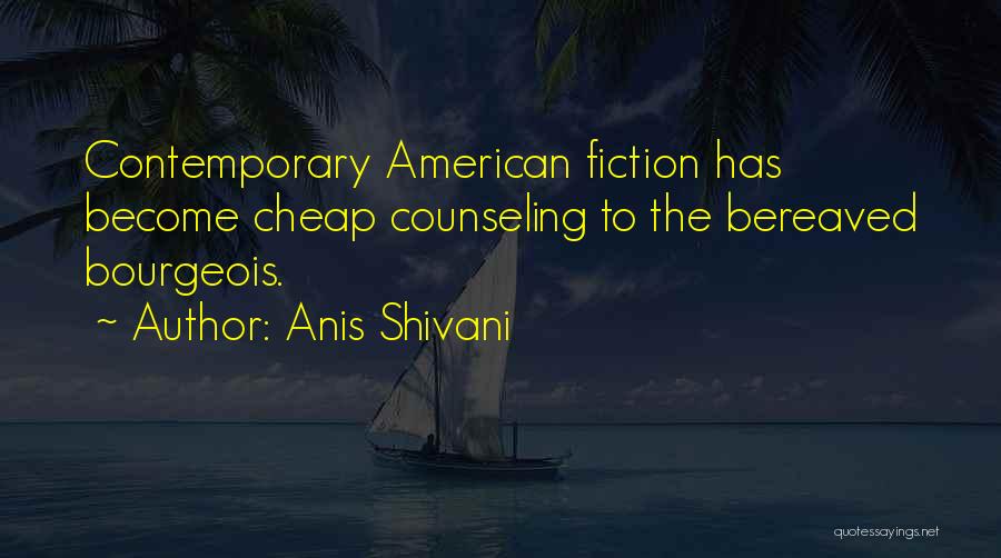 Anis Shivani Quotes: Contemporary American Fiction Has Become Cheap Counseling To The Bereaved Bourgeois.