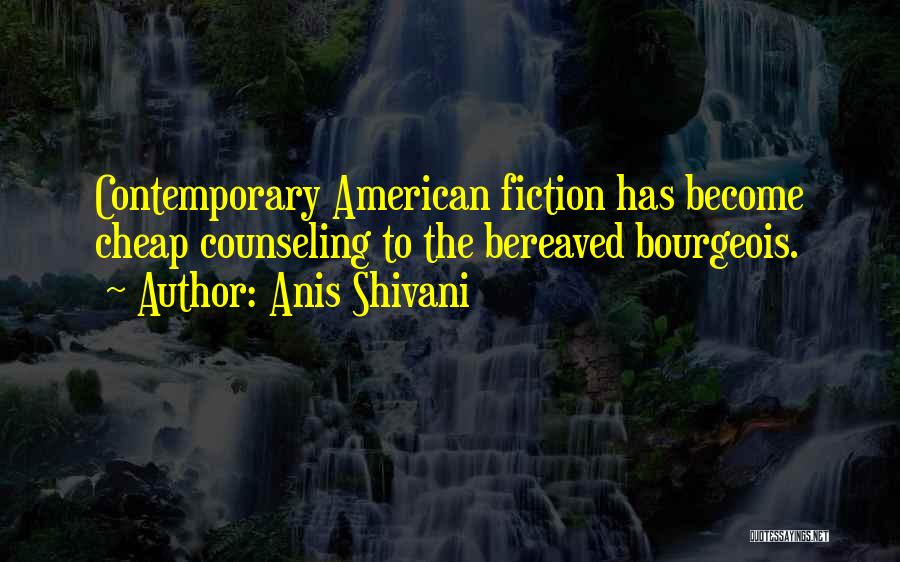 Anis Shivani Quotes: Contemporary American Fiction Has Become Cheap Counseling To The Bereaved Bourgeois.