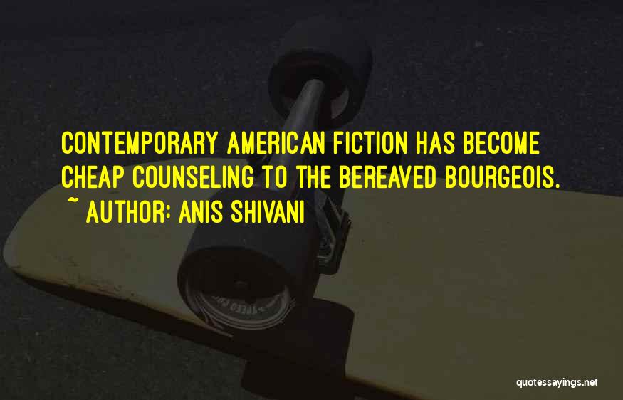 Anis Shivani Quotes: Contemporary American Fiction Has Become Cheap Counseling To The Bereaved Bourgeois.