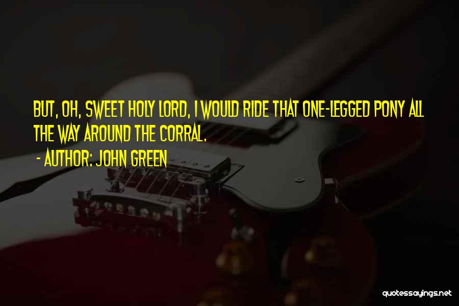 John Green Quotes: But, Oh, Sweet Holy Lord, I Would Ride That One-legged Pony All The Way Around The Corral.