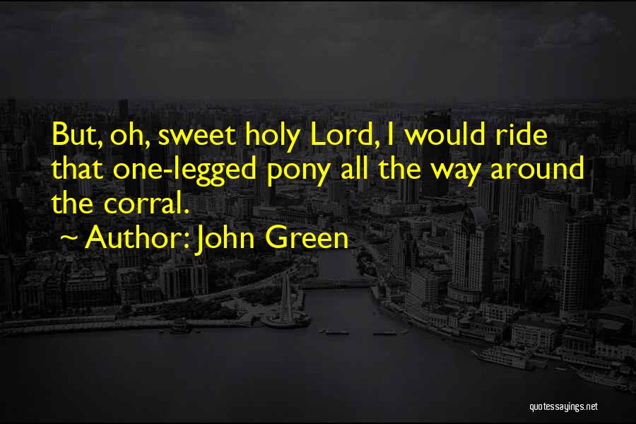 John Green Quotes: But, Oh, Sweet Holy Lord, I Would Ride That One-legged Pony All The Way Around The Corral.