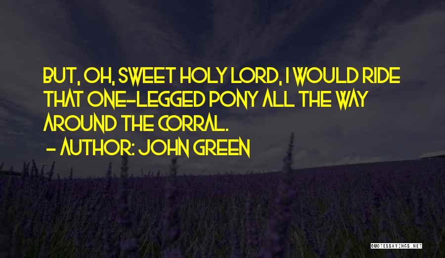 John Green Quotes: But, Oh, Sweet Holy Lord, I Would Ride That One-legged Pony All The Way Around The Corral.