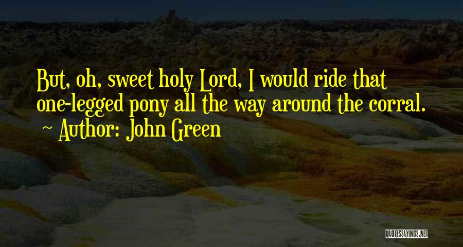 John Green Quotes: But, Oh, Sweet Holy Lord, I Would Ride That One-legged Pony All The Way Around The Corral.