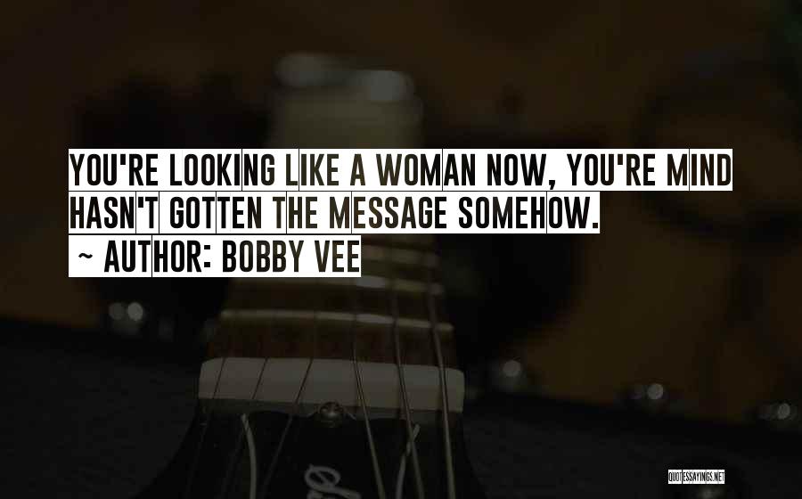 Bobby Vee Quotes: You're Looking Like A Woman Now, You're Mind Hasn't Gotten The Message Somehow.