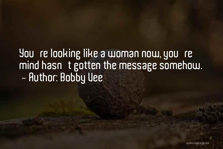 Bobby Vee Quotes: You're Looking Like A Woman Now, You're Mind Hasn't Gotten The Message Somehow.
