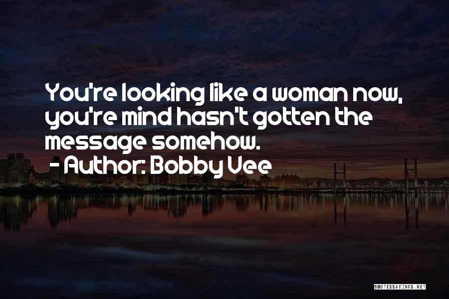 Bobby Vee Quotes: You're Looking Like A Woman Now, You're Mind Hasn't Gotten The Message Somehow.