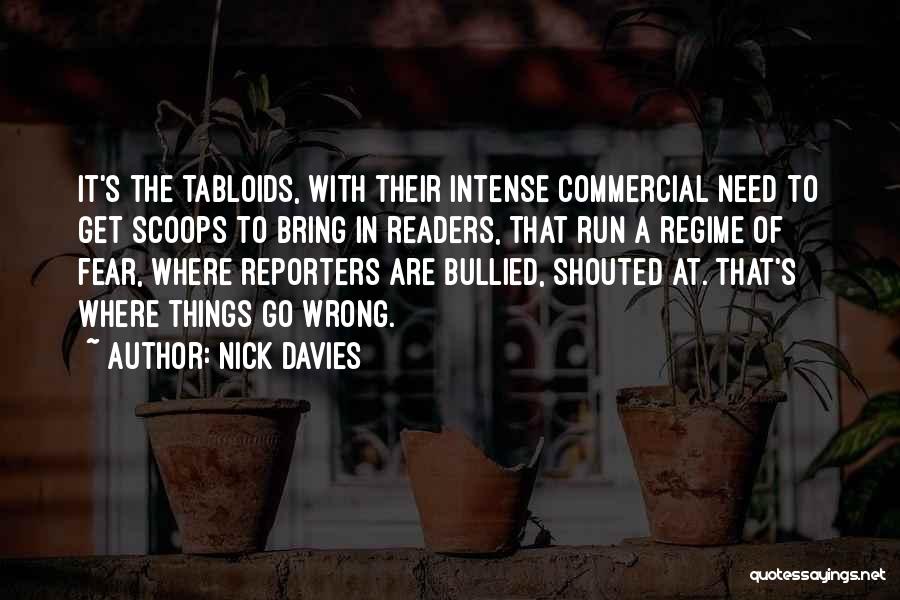 Nick Davies Quotes: It's The Tabloids, With Their Intense Commercial Need To Get Scoops To Bring In Readers, That Run A Regime Of