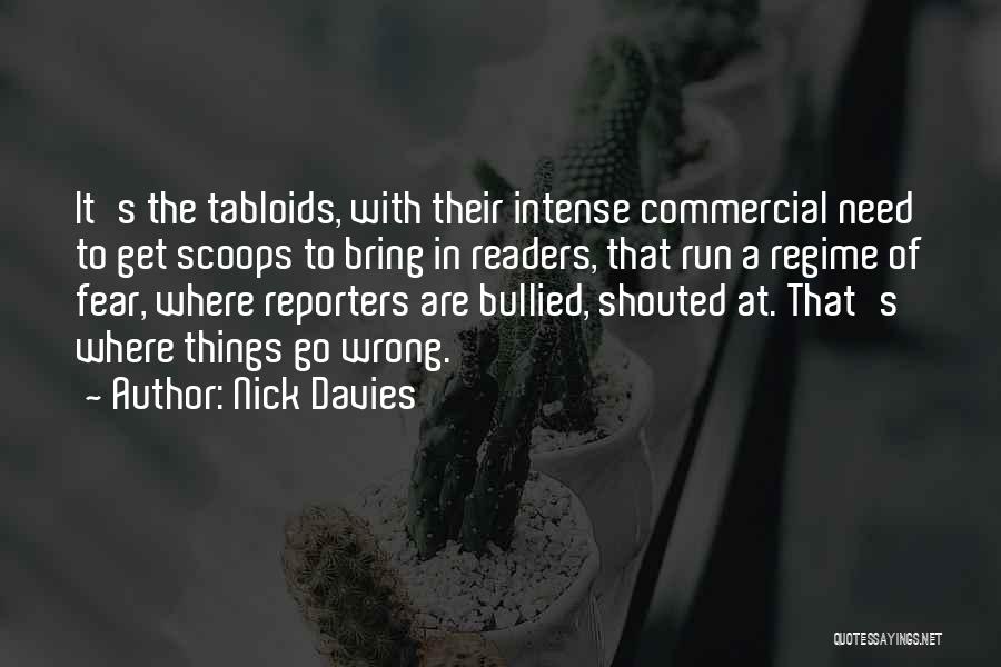 Nick Davies Quotes: It's The Tabloids, With Their Intense Commercial Need To Get Scoops To Bring In Readers, That Run A Regime Of