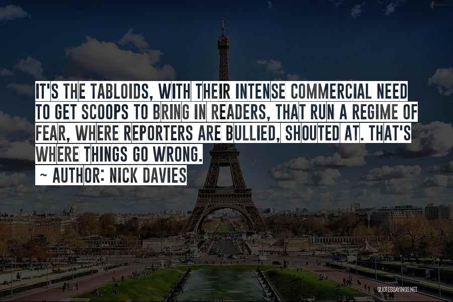 Nick Davies Quotes: It's The Tabloids, With Their Intense Commercial Need To Get Scoops To Bring In Readers, That Run A Regime Of