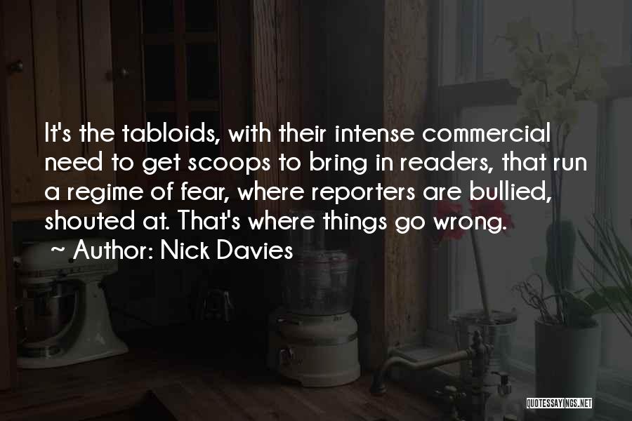 Nick Davies Quotes: It's The Tabloids, With Their Intense Commercial Need To Get Scoops To Bring In Readers, That Run A Regime Of