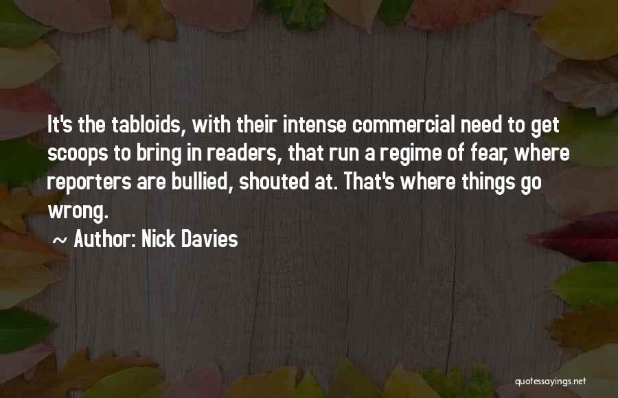 Nick Davies Quotes: It's The Tabloids, With Their Intense Commercial Need To Get Scoops To Bring In Readers, That Run A Regime Of