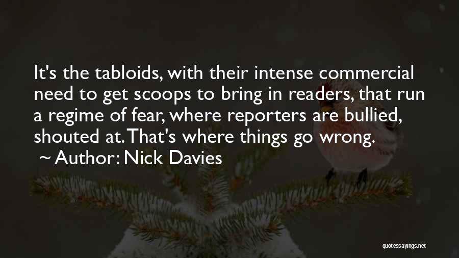 Nick Davies Quotes: It's The Tabloids, With Their Intense Commercial Need To Get Scoops To Bring In Readers, That Run A Regime Of