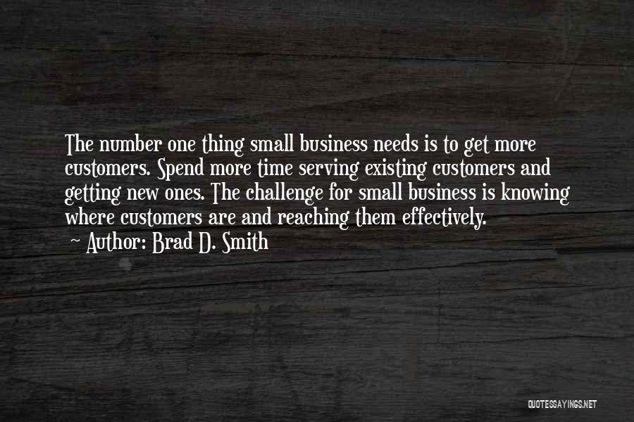 Brad D. Smith Quotes: The Number One Thing Small Business Needs Is To Get More Customers. Spend More Time Serving Existing Customers And Getting