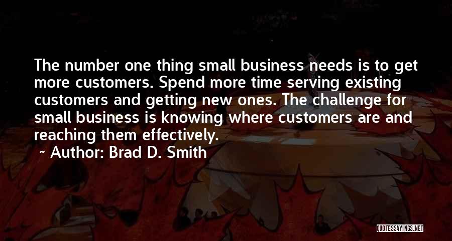 Brad D. Smith Quotes: The Number One Thing Small Business Needs Is To Get More Customers. Spend More Time Serving Existing Customers And Getting