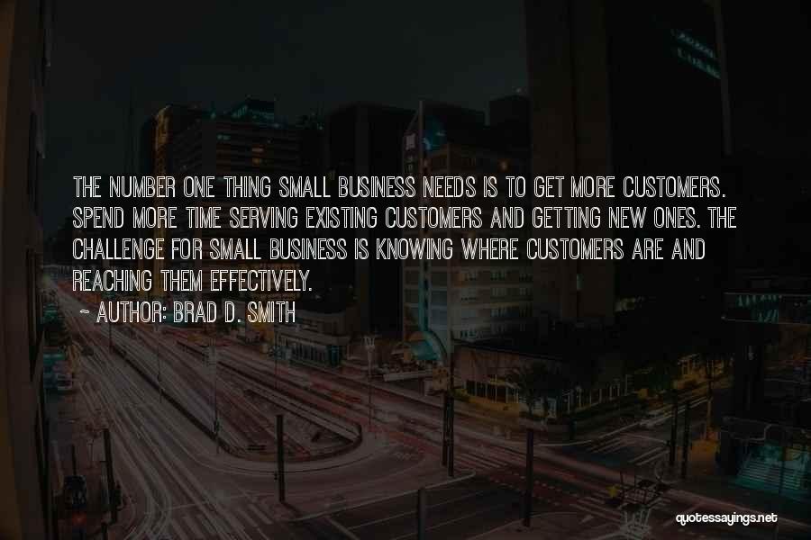 Brad D. Smith Quotes: The Number One Thing Small Business Needs Is To Get More Customers. Spend More Time Serving Existing Customers And Getting