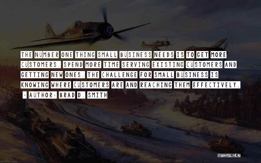 Brad D. Smith Quotes: The Number One Thing Small Business Needs Is To Get More Customers. Spend More Time Serving Existing Customers And Getting