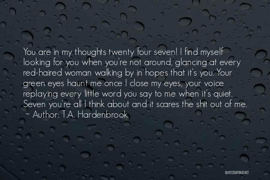 T.A. Hardenbrook Quotes: You Are In My Thoughts Twenty Four Seven! I Find Myself Looking For You When You're Not Around, Glancing At