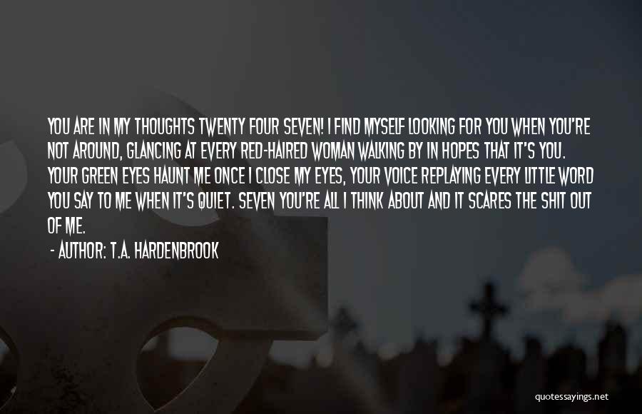 T.A. Hardenbrook Quotes: You Are In My Thoughts Twenty Four Seven! I Find Myself Looking For You When You're Not Around, Glancing At