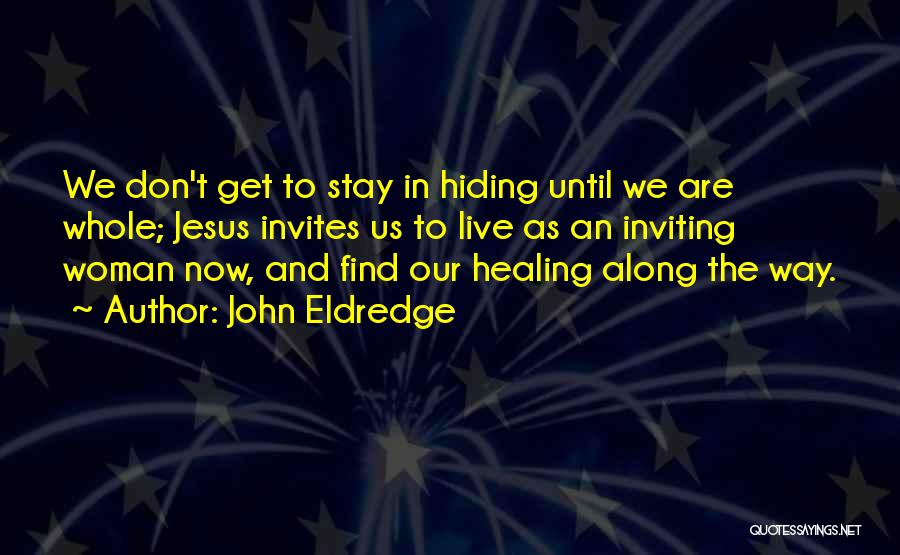 John Eldredge Quotes: We Don't Get To Stay In Hiding Until We Are Whole; Jesus Invites Us To Live As An Inviting Woman