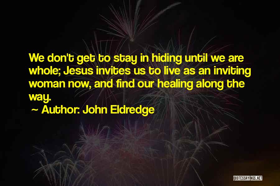 John Eldredge Quotes: We Don't Get To Stay In Hiding Until We Are Whole; Jesus Invites Us To Live As An Inviting Woman