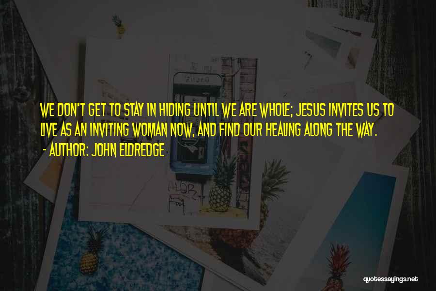 John Eldredge Quotes: We Don't Get To Stay In Hiding Until We Are Whole; Jesus Invites Us To Live As An Inviting Woman