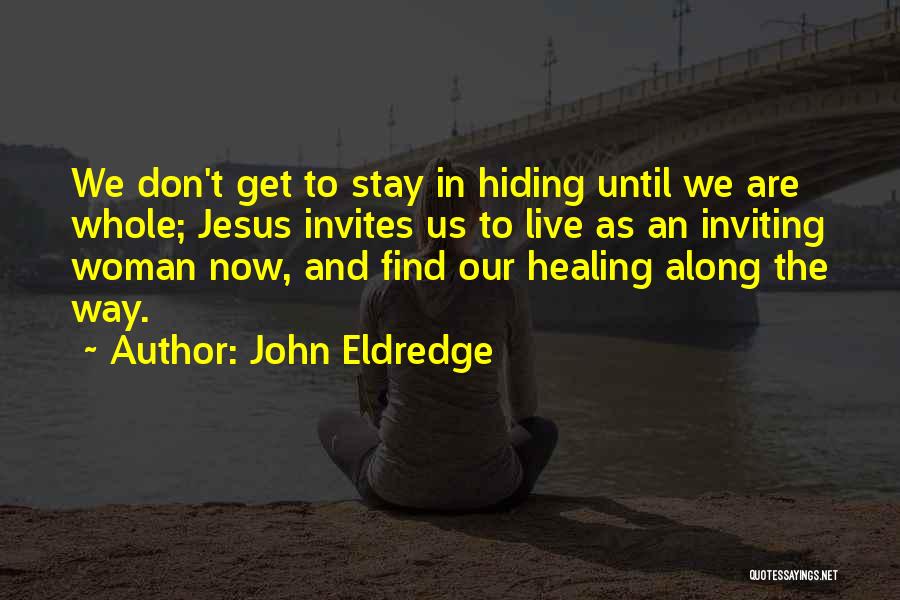 John Eldredge Quotes: We Don't Get To Stay In Hiding Until We Are Whole; Jesus Invites Us To Live As An Inviting Woman