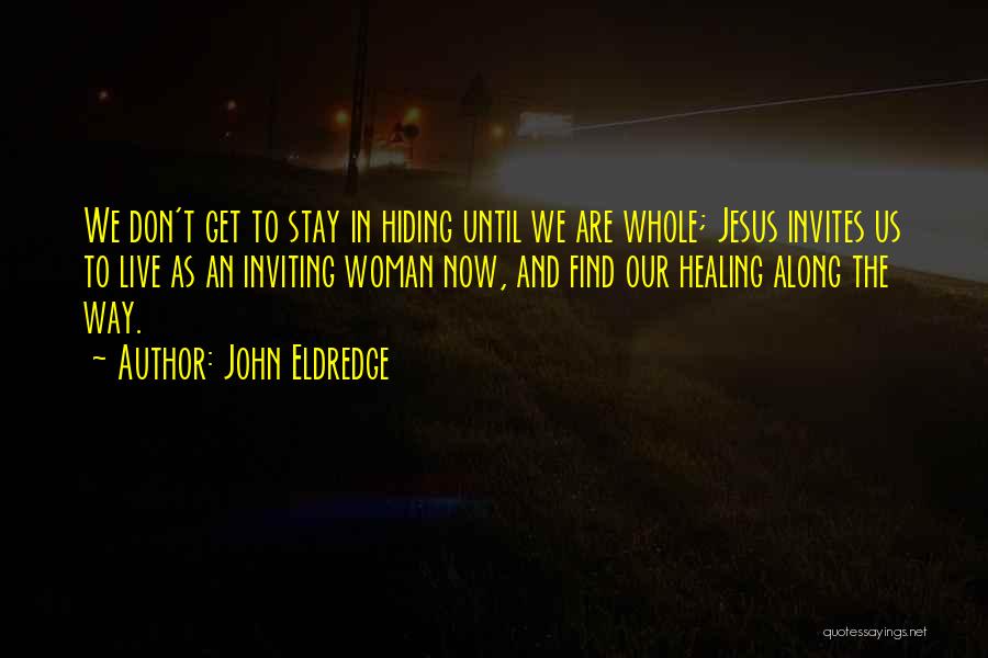 John Eldredge Quotes: We Don't Get To Stay In Hiding Until We Are Whole; Jesus Invites Us To Live As An Inviting Woman