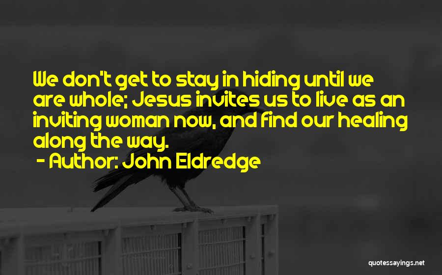 John Eldredge Quotes: We Don't Get To Stay In Hiding Until We Are Whole; Jesus Invites Us To Live As An Inviting Woman