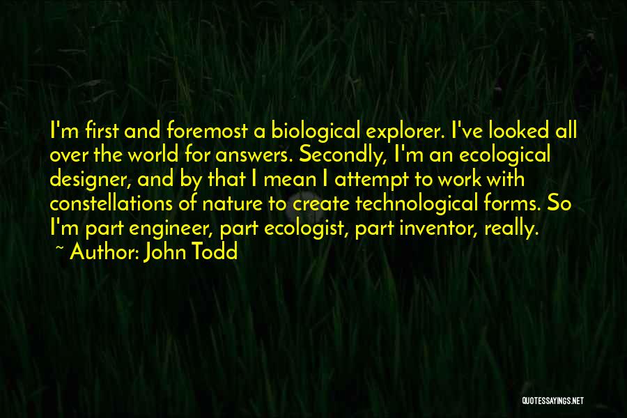 John Todd Quotes: I'm First And Foremost A Biological Explorer. I've Looked All Over The World For Answers. Secondly, I'm An Ecological Designer,