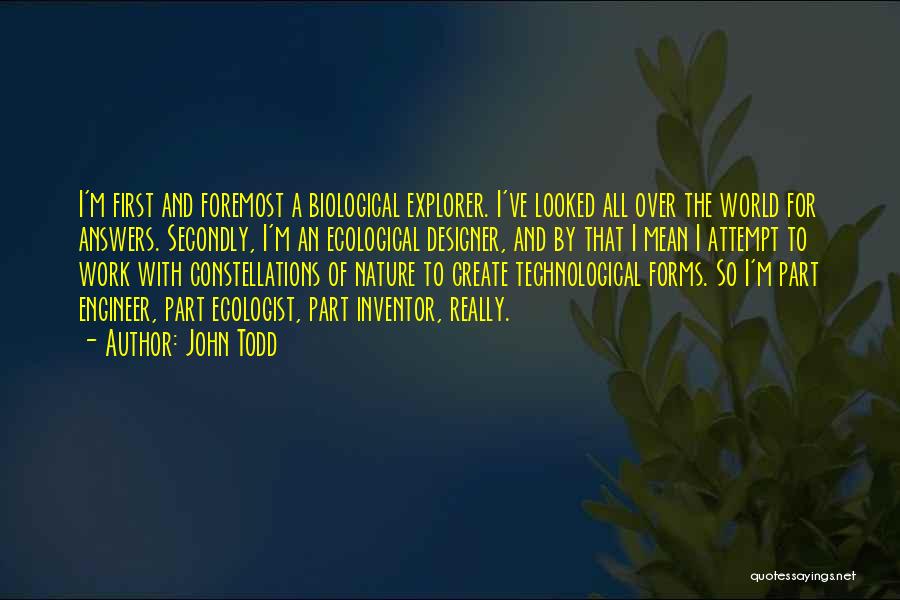 John Todd Quotes: I'm First And Foremost A Biological Explorer. I've Looked All Over The World For Answers. Secondly, I'm An Ecological Designer,