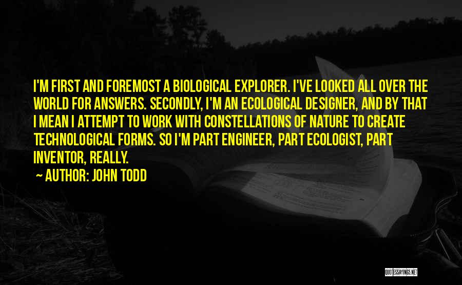 John Todd Quotes: I'm First And Foremost A Biological Explorer. I've Looked All Over The World For Answers. Secondly, I'm An Ecological Designer,