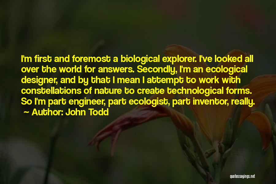John Todd Quotes: I'm First And Foremost A Biological Explorer. I've Looked All Over The World For Answers. Secondly, I'm An Ecological Designer,