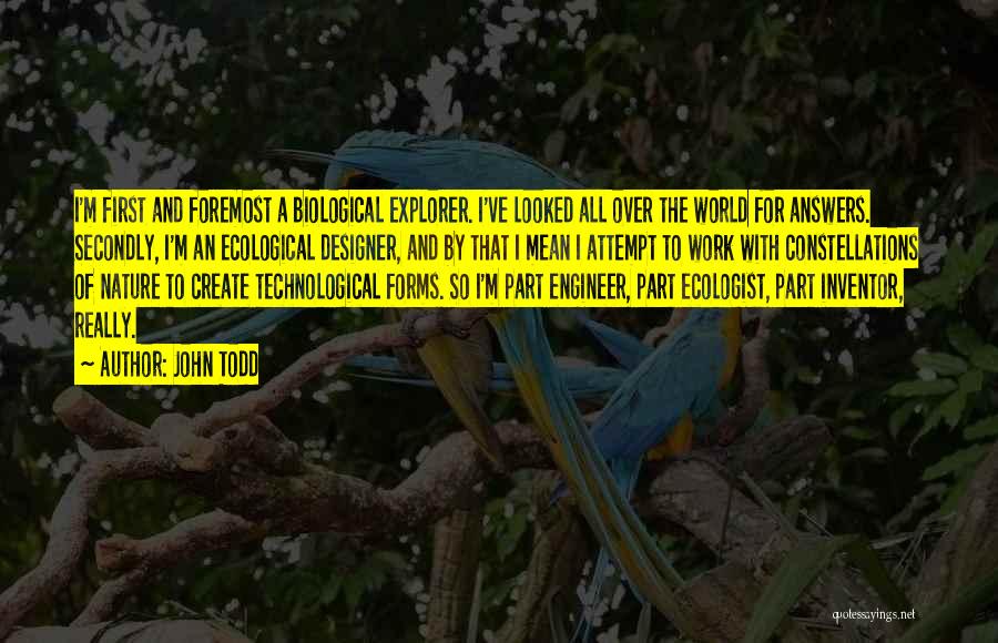John Todd Quotes: I'm First And Foremost A Biological Explorer. I've Looked All Over The World For Answers. Secondly, I'm An Ecological Designer,