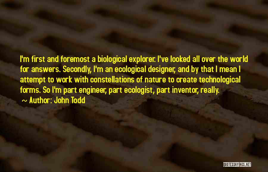 John Todd Quotes: I'm First And Foremost A Biological Explorer. I've Looked All Over The World For Answers. Secondly, I'm An Ecological Designer,