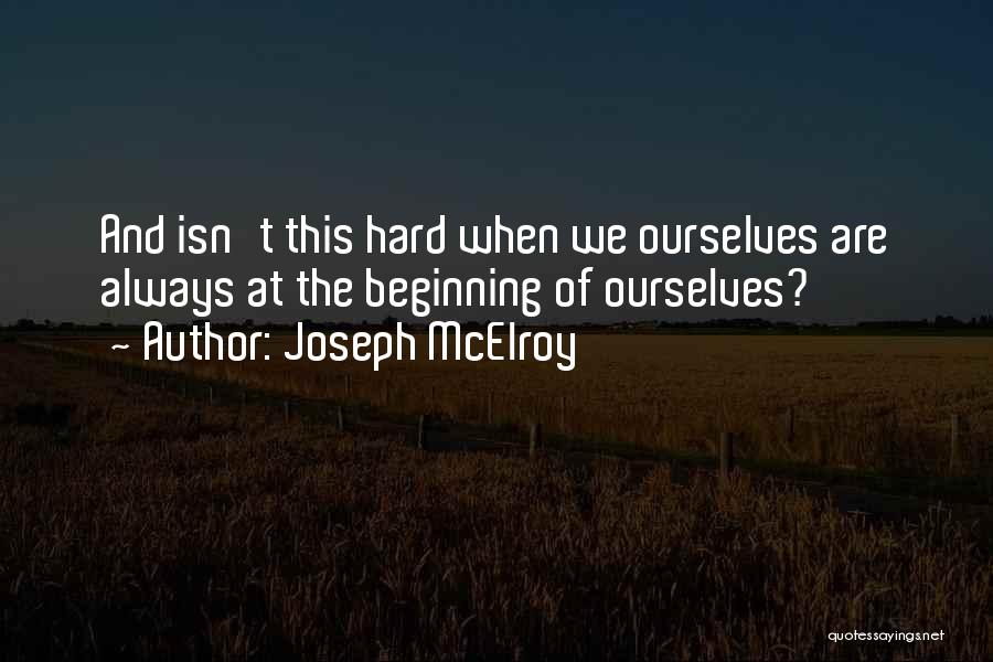Joseph McElroy Quotes: And Isn't This Hard When We Ourselves Are Always At The Beginning Of Ourselves?