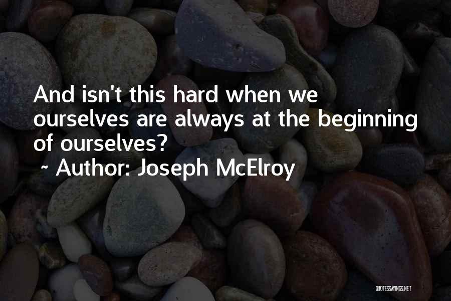 Joseph McElroy Quotes: And Isn't This Hard When We Ourselves Are Always At The Beginning Of Ourselves?