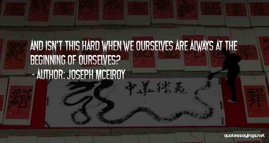 Joseph McElroy Quotes: And Isn't This Hard When We Ourselves Are Always At The Beginning Of Ourselves?