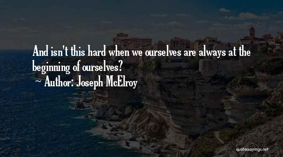 Joseph McElroy Quotes: And Isn't This Hard When We Ourselves Are Always At The Beginning Of Ourselves?