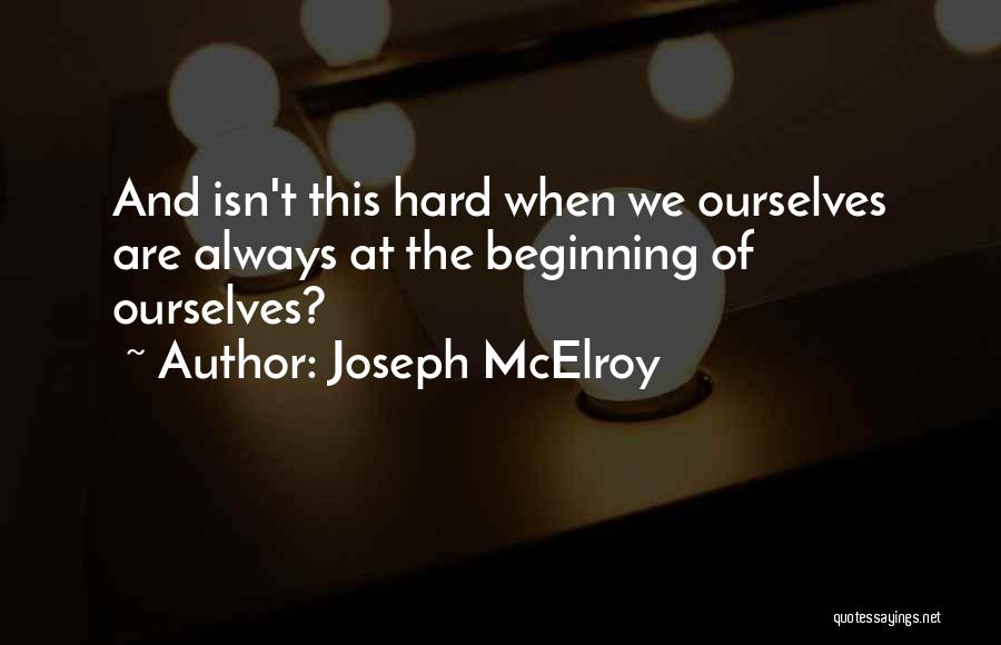 Joseph McElroy Quotes: And Isn't This Hard When We Ourselves Are Always At The Beginning Of Ourselves?
