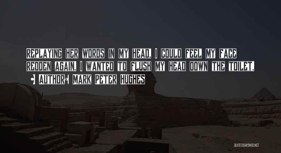 Mark Peter Hughes Quotes: Replaying Her Words In My Head, I Could Feel My Face Redden Again. I Wanted To Flush My Head Down