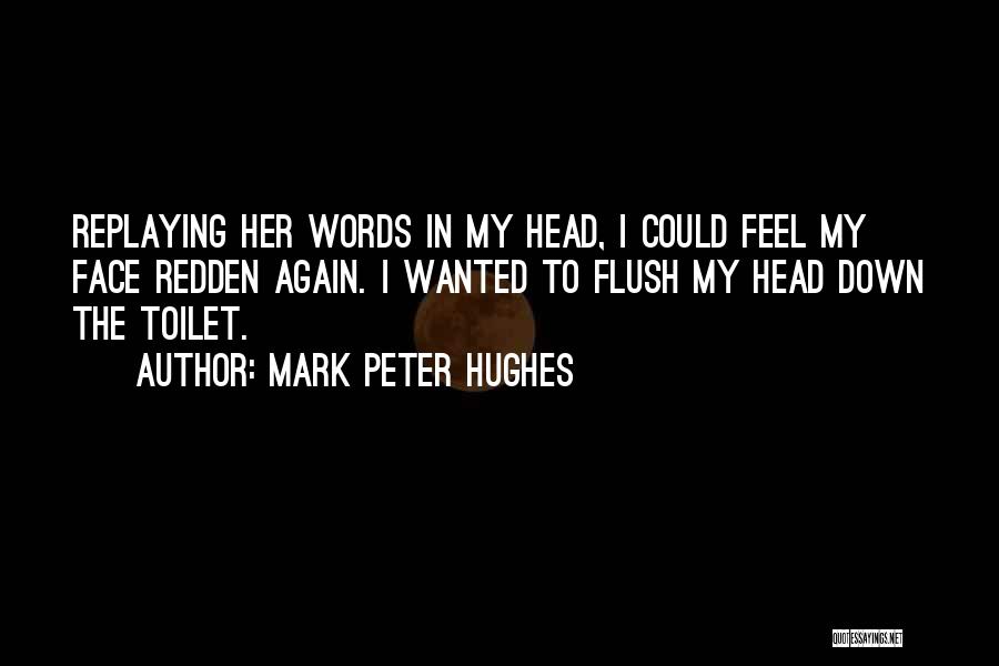 Mark Peter Hughes Quotes: Replaying Her Words In My Head, I Could Feel My Face Redden Again. I Wanted To Flush My Head Down