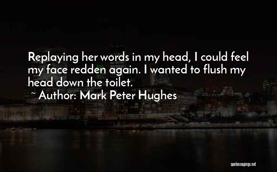 Mark Peter Hughes Quotes: Replaying Her Words In My Head, I Could Feel My Face Redden Again. I Wanted To Flush My Head Down