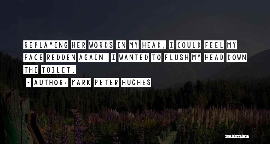 Mark Peter Hughes Quotes: Replaying Her Words In My Head, I Could Feel My Face Redden Again. I Wanted To Flush My Head Down