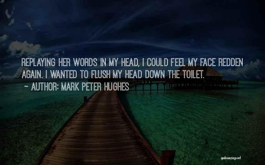 Mark Peter Hughes Quotes: Replaying Her Words In My Head, I Could Feel My Face Redden Again. I Wanted To Flush My Head Down