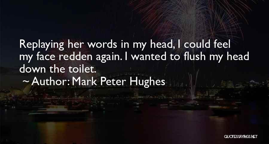 Mark Peter Hughes Quotes: Replaying Her Words In My Head, I Could Feel My Face Redden Again. I Wanted To Flush My Head Down