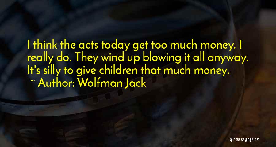 Wolfman Jack Quotes: I Think The Acts Today Get Too Much Money. I Really Do. They Wind Up Blowing It All Anyway. It's