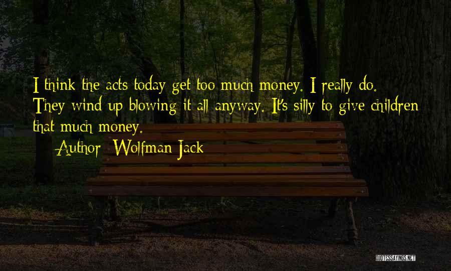 Wolfman Jack Quotes: I Think The Acts Today Get Too Much Money. I Really Do. They Wind Up Blowing It All Anyway. It's