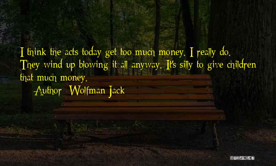 Wolfman Jack Quotes: I Think The Acts Today Get Too Much Money. I Really Do. They Wind Up Blowing It All Anyway. It's